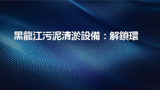 黑龍江污泥清淤設備：解鎖環(huán)境保護新技術，重塑水質生態(tài)！